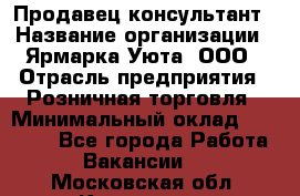 Продавец-консультант › Название организации ­ Ярмарка Уюта, ООО › Отрасль предприятия ­ Розничная торговля › Минимальный оклад ­ 15 000 - Все города Работа » Вакансии   . Московская обл.,Климовск г.